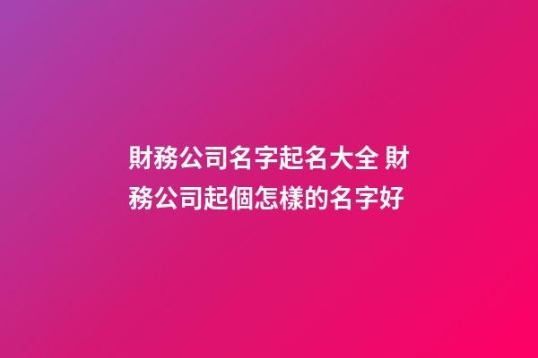 財務公司名字起名大全 財務公司起個怎樣的名字好-第1張-公司起名-玄機派